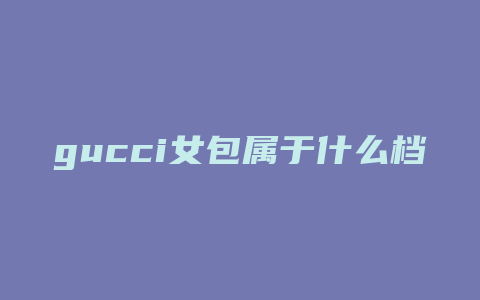 gucci女包属于什么档次的包