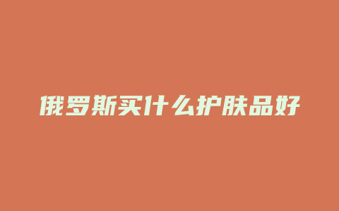 俄罗斯买什么护肤品好