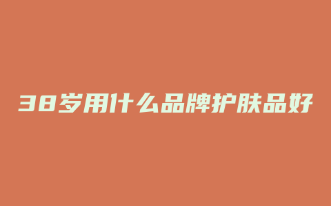 38岁用什么品牌护肤品好