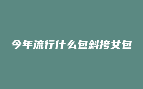 今年流行什么包斜挎女包