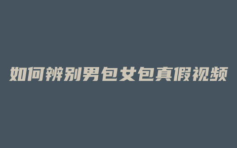如何辨别男包女包真假视频