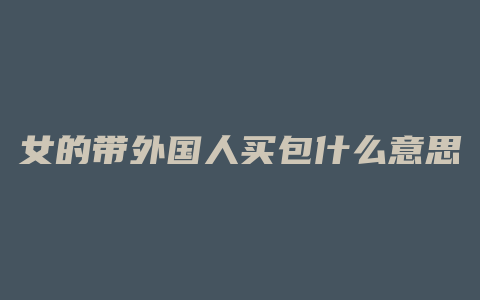 女的带外国人买包什么意思