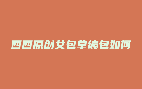 西西原创女包草编包如何