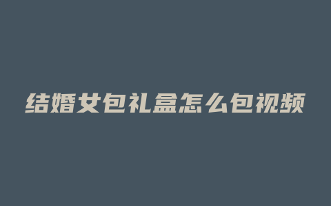 结婚女包礼盒怎么包视频
