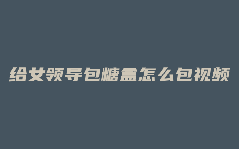 给女领导包糖盒怎么包视频