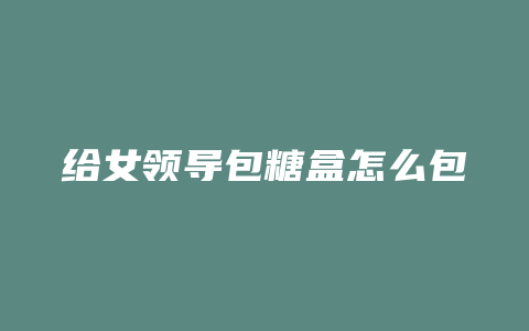 给女领导包糖盒怎么包