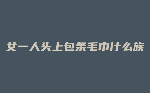 女一人头上包条毛巾什么族