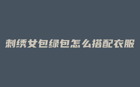 刺绣女包绿包怎么搭配衣服