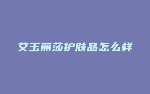 艾玉丽莎护肤品怎么样