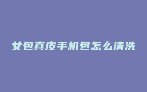 女包真皮手机包怎么清洗