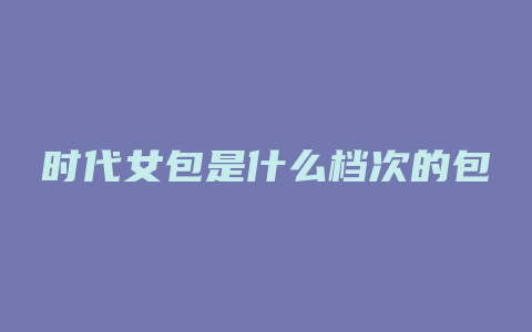 时代女包是什么档次的包
