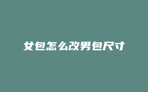 女包怎么改男包尺寸