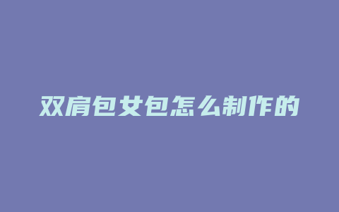 双肩包女包怎么制作的