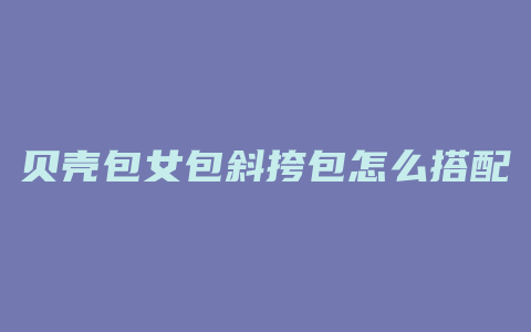 贝壳包女包斜挎包怎么搭配