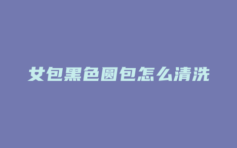 女包黑色圆包怎么清洗