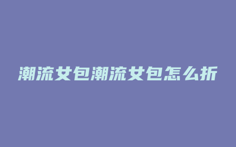 潮流女包潮流女包怎么折