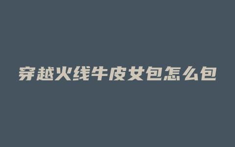 穿越火线牛皮女包怎么包