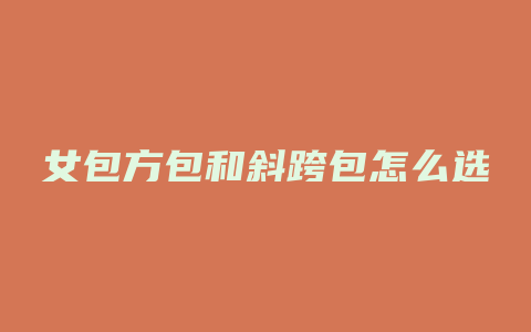 女包方包和斜跨包怎么选