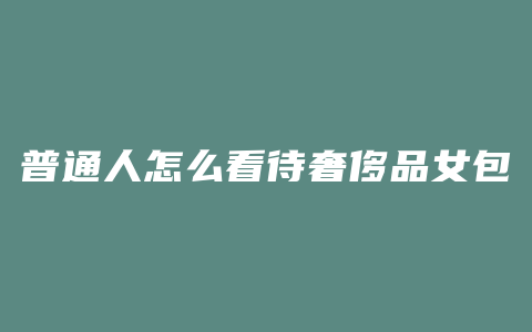 普通人怎么看待奢侈品女包