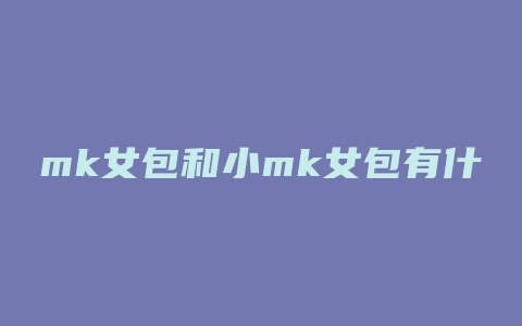 mk女包和小mk女包有什么不同