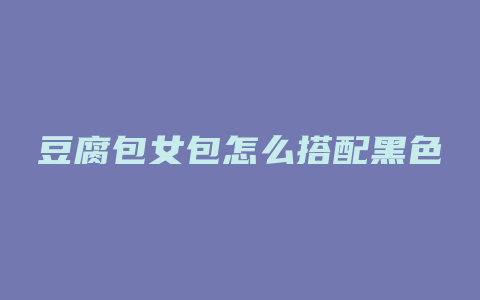 豆腐包女包怎么搭配黑色