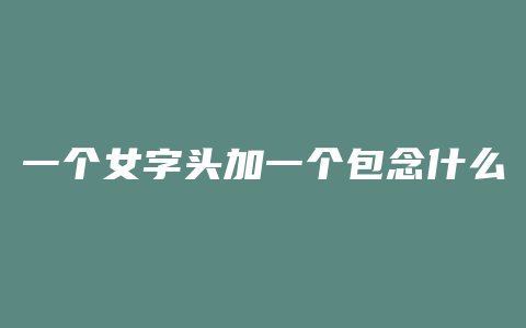 一个女字头加一个包念什么