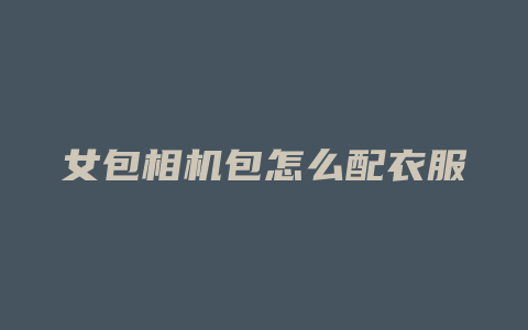 女包相机包怎么配衣服