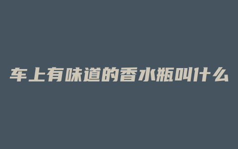 车上有味道的香水瓶叫什么