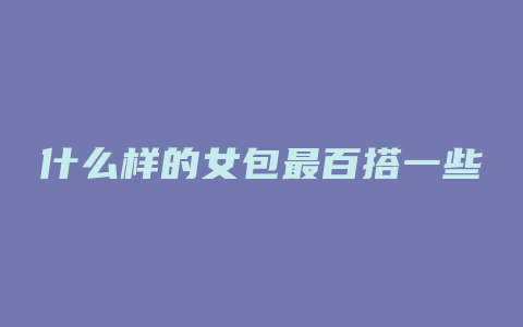 什么样的女包最百搭一些