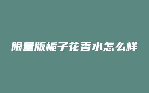 限量版栀子花香水怎么样