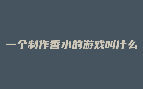 一个制作香水的游戏叫什么