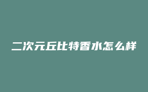 二次元丘比特香水怎么样