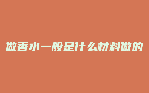 做香水一般是什么材料做的