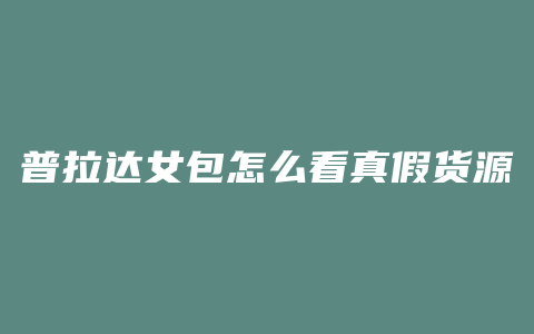 普拉达女包怎么看真假货源