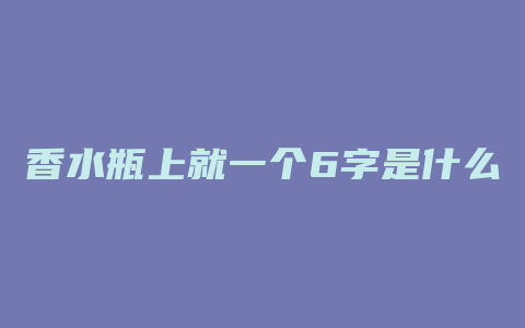 香水瓶上就一个6字是什么