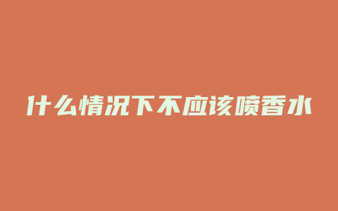 什么情况下不应该喷香水
