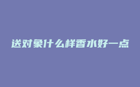 送对象什么样香水好一点