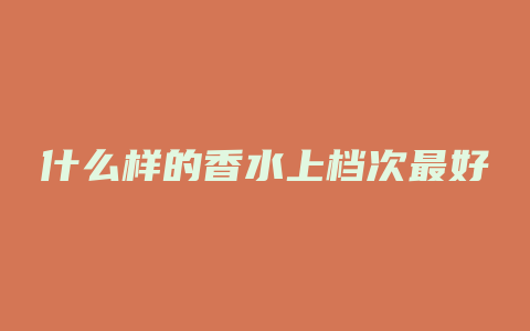 什么样的香水上档次最好