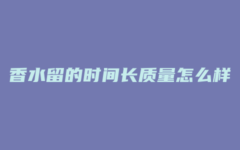 香水留的时间长质量怎么样