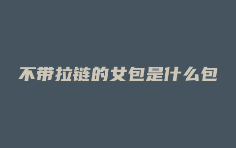 不带拉链的女包是什么包