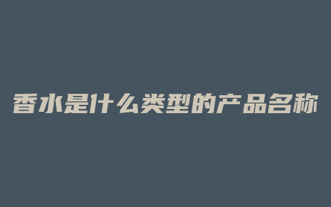 香水是什么类型的产品名称