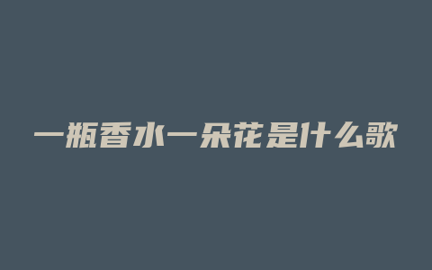 一瓶香水一朵花是什么歌