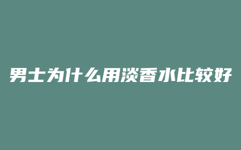 男士为什么用淡香水比较好