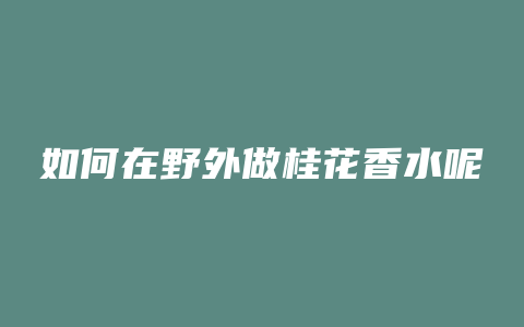如何在野外做桂花香水呢