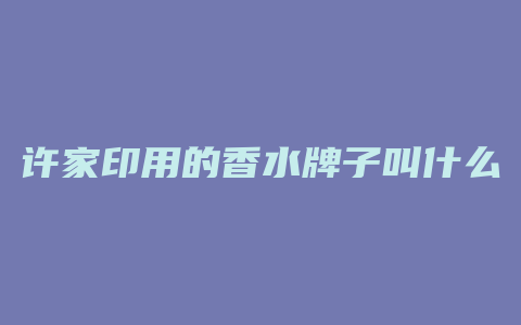 许家印用的香水牌子叫什么