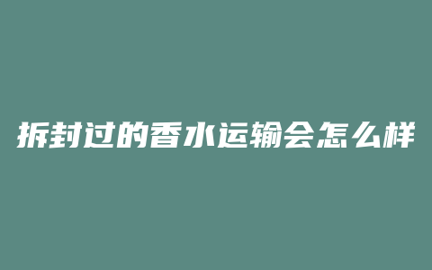 拆封过的香水运输会怎么样