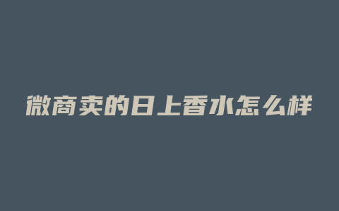 微商卖的日上香水怎么样