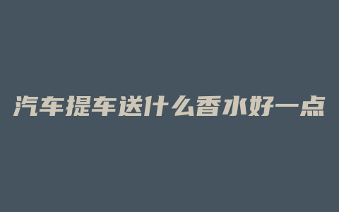 汽车提车送什么香水好一点
