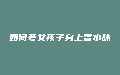 如何夸女孩子身上香水味