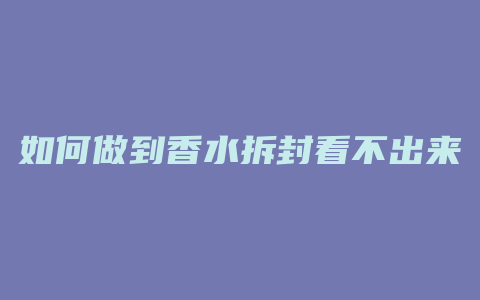 如何做到香水拆封看不出来
